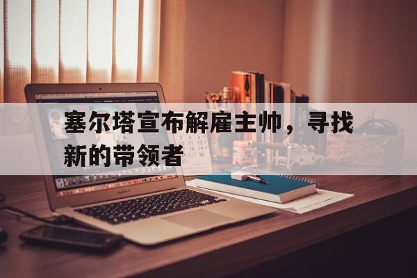 开云体育中国-包含塞尔塔宣布解雇主帅，寻找新的带领者的词条