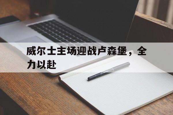 开云体育app-威尔士主场迎战卢森堡，全力以赴
